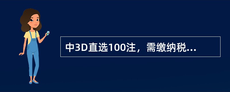 中3D直选100注，需缴纳税金（）元。