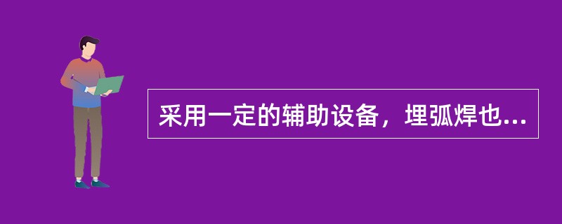 采用一定的辅助设备，埋弧焊也可实现横焊和角焊位置的焊接。