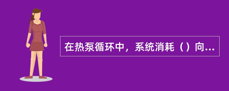 在热泵循环中，系统消耗（）向高温热源中放热