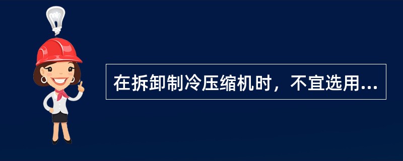 在拆卸制冷压缩机时，不宜选用（）板手