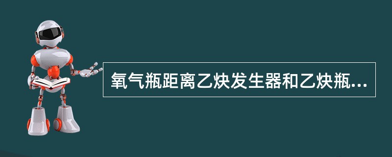 氧气瓶距离乙炔发生器和乙炔瓶应10m以上。