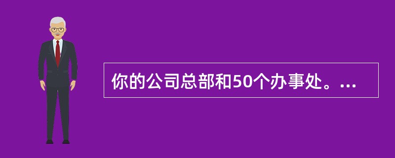 你的公司总部和50个办事处。总部局域网有1000台，每个办事处10到20台主机和