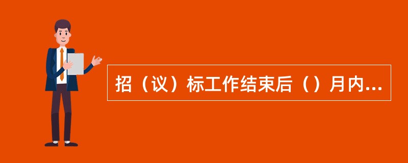 招（议）标工作结束后（）月内，将招（议）标情况以书面形式反馈到上级物资主管部门备