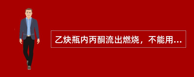 乙炔瓶内丙酮流出燃烧，不能用泡沫灭火器扑灭。