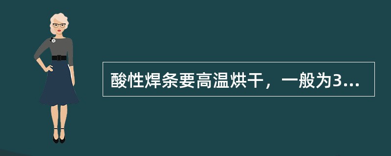 酸性焊条要高温烘干，一般为350～450℃，使用时应备有保温筒，随用随取。