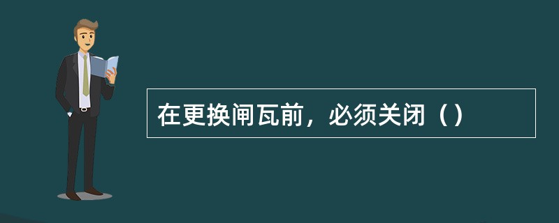 在更换闸瓦前，必须关闭（）