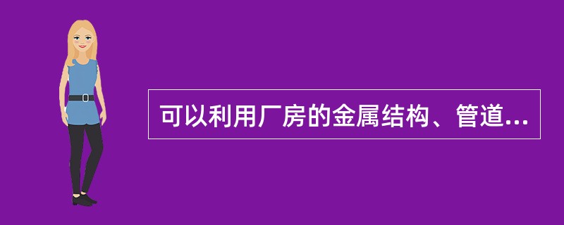 可以利用厂房的金属结构、管道、或其他金属构件搭接起来作为导线使用。