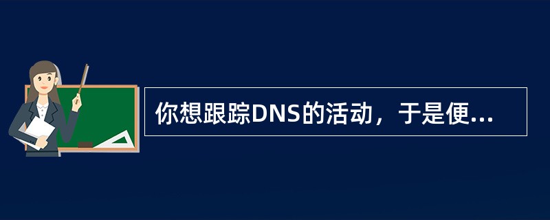 你想跟踪DNS的活动，于是便打开DNS服务器的日志。在缺省情况下，DNS日志文件