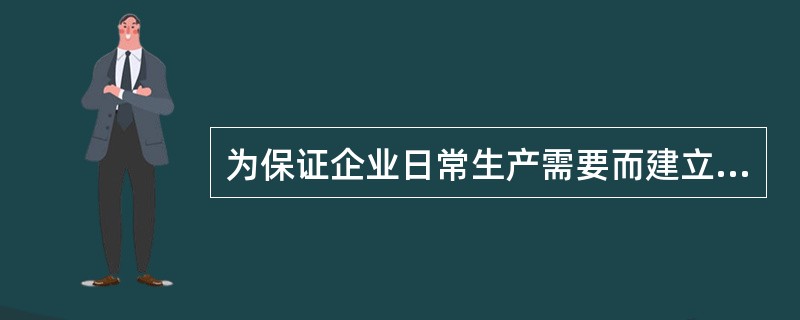 为保证企业日常生产需要而建立起来的原料、燃料、主要材料等的储备称为（）。