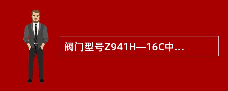 阀门型号Z941H—16C中第五个字符是（）