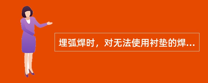 埋弧焊时，对无法使用衬垫的焊缝，没必要封底，可直接采用埋弧焊。