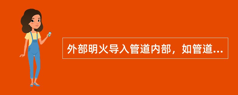 外部明火导入管道内部，如管道附近明火的导入以及与管线相连的焊接工具因回火导入管内