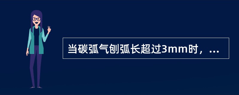 当碳弧气刨弧长超过3mm时，电弧很不稳定，甚至发生熄弧。