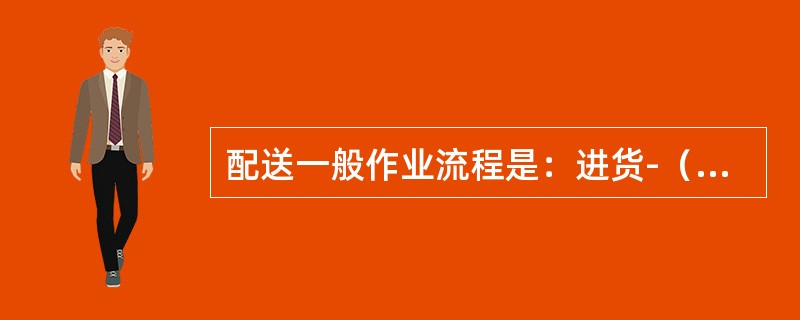 配送一般作业流程是：进货-（）-分拣-配货-配装-送货。