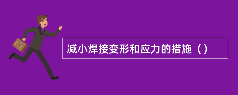 减小焊接变形和应力的措施（）