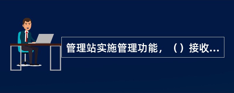 管理站实施管理功能，（）接收管理站的查询，并且根据管理站的命令设置管理对象的参数