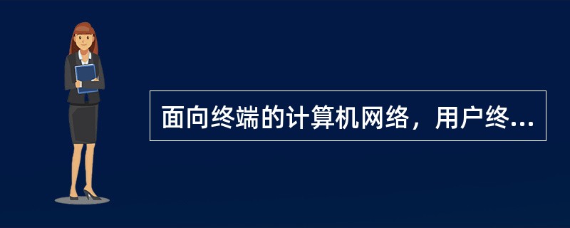 面向终端的计算机网络，用户终端不具有信息处理能力。