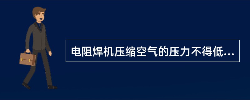 电阻焊机压缩空气的压力不得低于（）MPa。