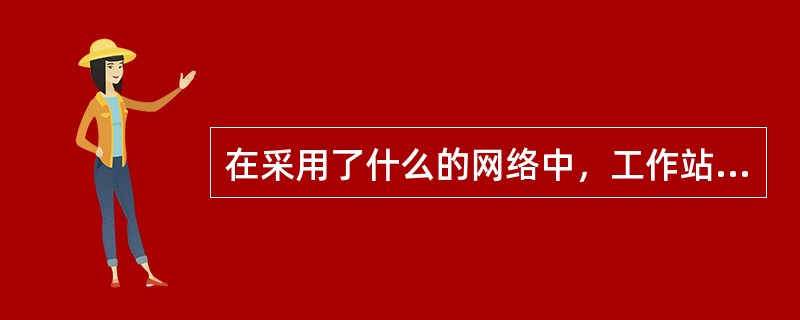 在采用了什么的网络中，工作站在发送数据之前要检查网络是否空闲，只有在网络不阻塞时