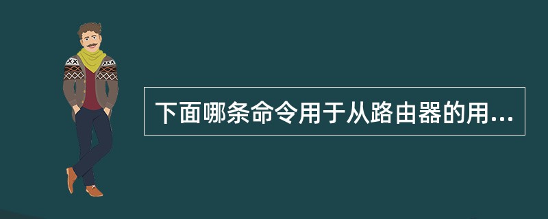 下面哪条命令用于从路由器的用户模式进入特权模式？（）