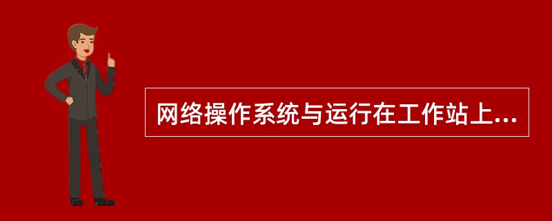 网络操作系统与运行在工作站上的单用户操作系统（如windows98等）或多用操作