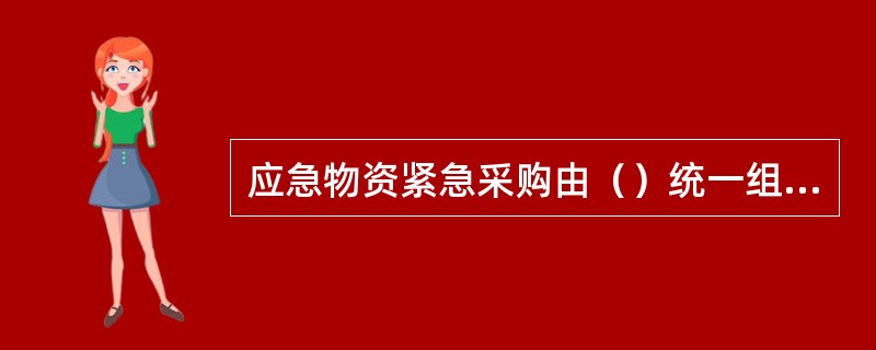 应急物资紧急采购由（）统一组织或委托相关单位进行。