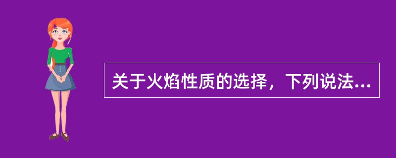 关于火焰性质的选择，下列说法错误的是（）。