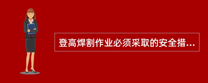 登高焊割作业必须采取的安全措施有（）