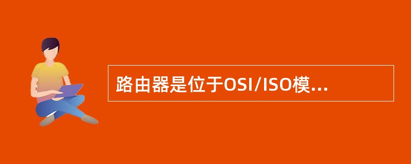 路由器是位于OSI/ISO模型哪一层的设备？（）