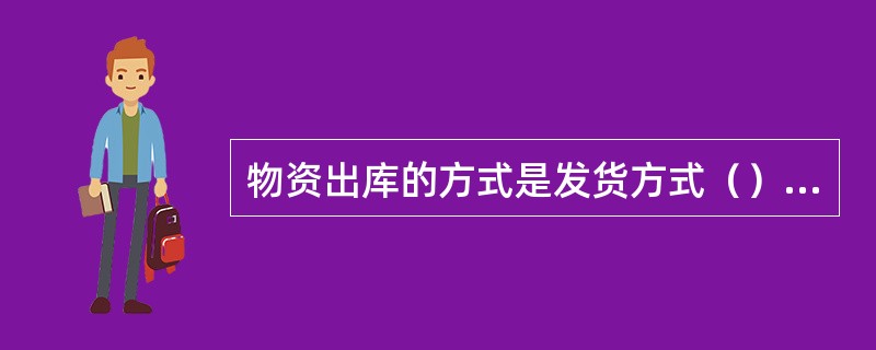 物资出库的方式是发货方式（）代运方式。