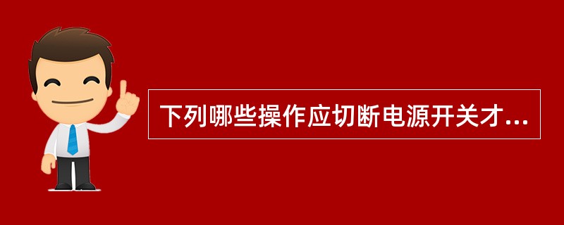 下列哪些操作应切断电源开关才能进行（）