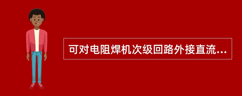 可对电阻焊机次级回路外接直流电源，通过测定电流及电压降的方法换算成次级回路直流电