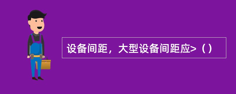 设备间距，大型设备间距应>（）