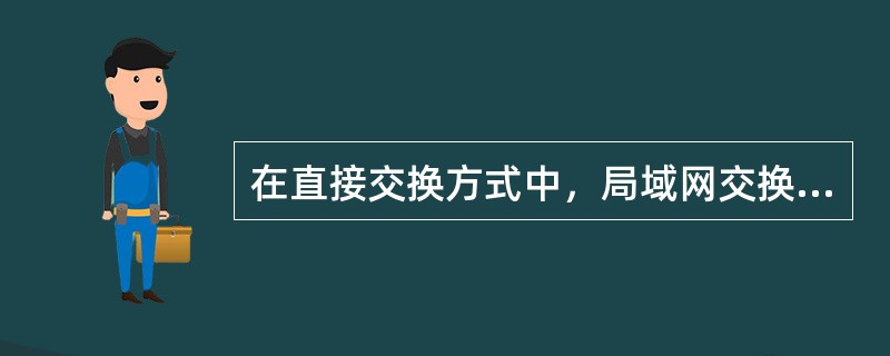 在直接交换方式中，局域网交换机只要接收并检测到目的地址字段，就立即将该帧转发出去