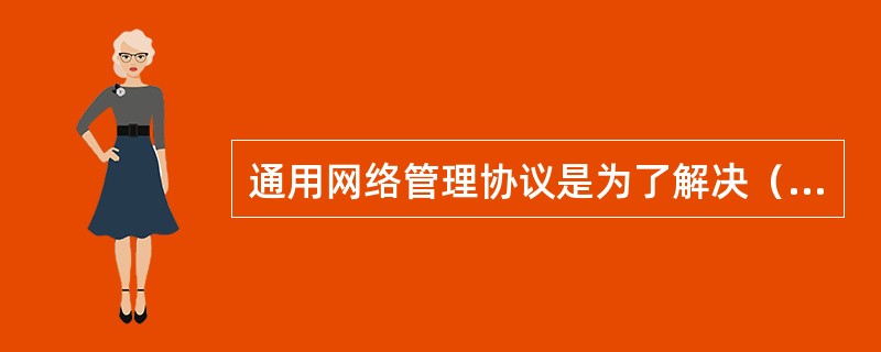 通用网络管理协议是为了解决（）而产生的。