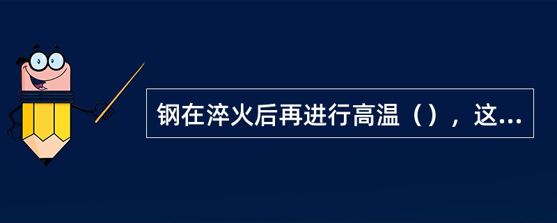 钢在淬火后再进行高温（），这一连续的热处理操作称为调质。