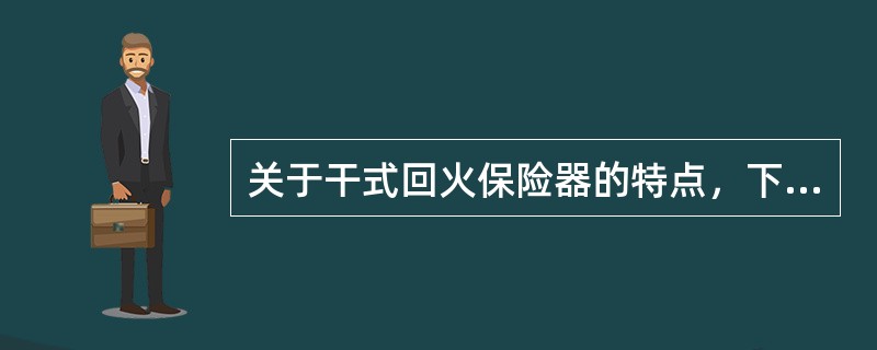 关于干式回火保险器的特点，下列说法错误的是（）。