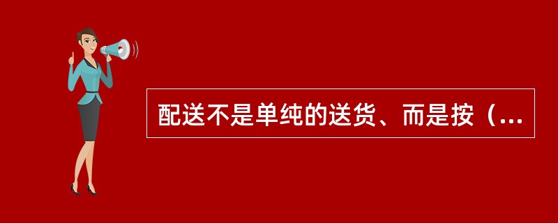 配送不是单纯的送货、而是按（）进行送货的一种特殊形式。