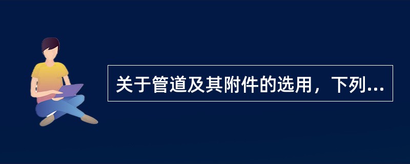 关于管道及其附件的选用，下列错误的是（）。