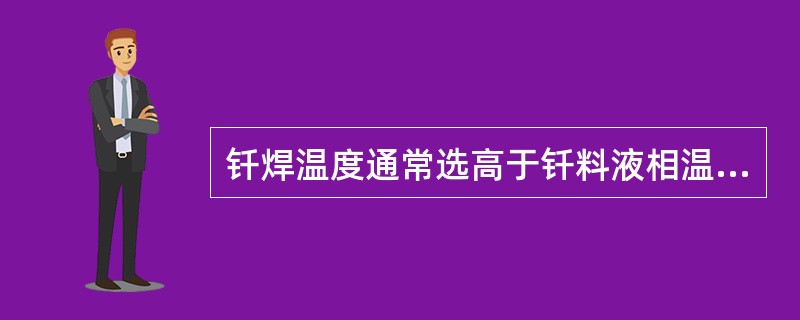 钎焊温度通常选高于钎料液相温度（），以保证钎料能填满间隙。