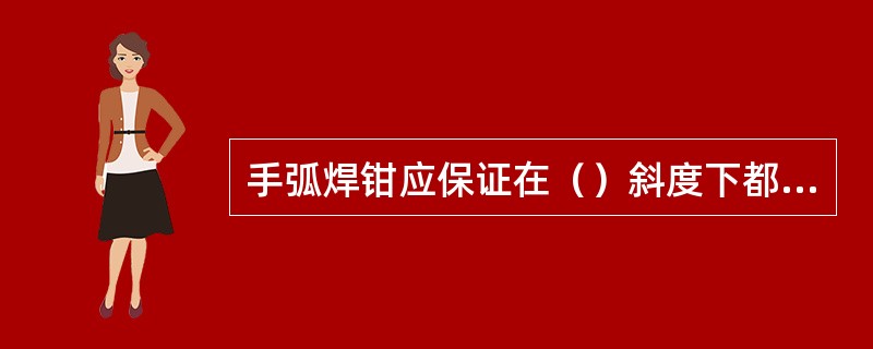 手弧焊钳应保证在（）斜度下都能夹紧焊条，而且更换焊条方便。