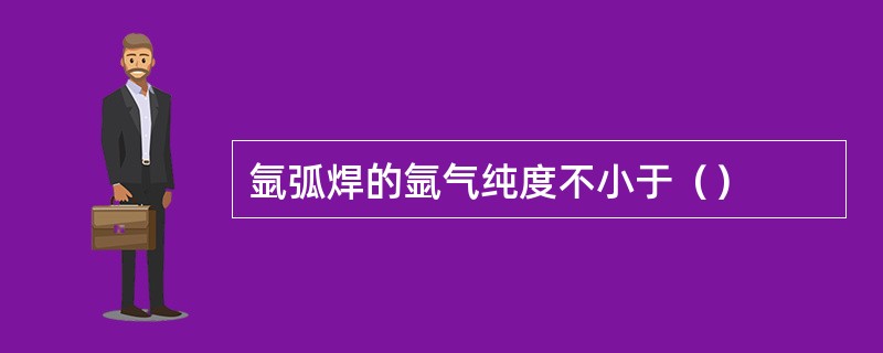 氩弧焊的氩气纯度不小于（）