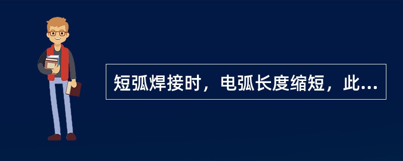 短弧焊接时，电弧长度缩短，此时电弧电压（）