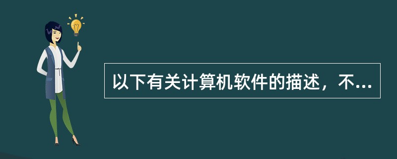 以下有关计算机软件的描述，不正确的是（）。