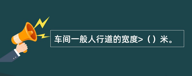 车间一般人行道的宽度>（）米。