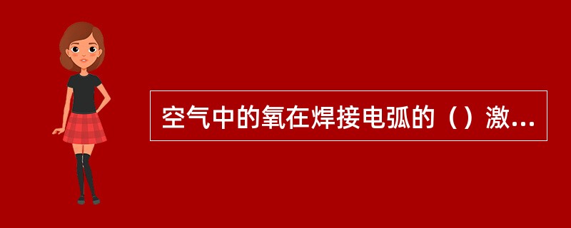 空气中的氧在焊接电弧的（）激发下，大量地被破坏而形成臭氧。