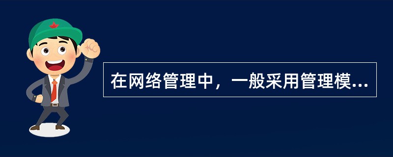 在网络管理中，一般采用管理模型是（）。