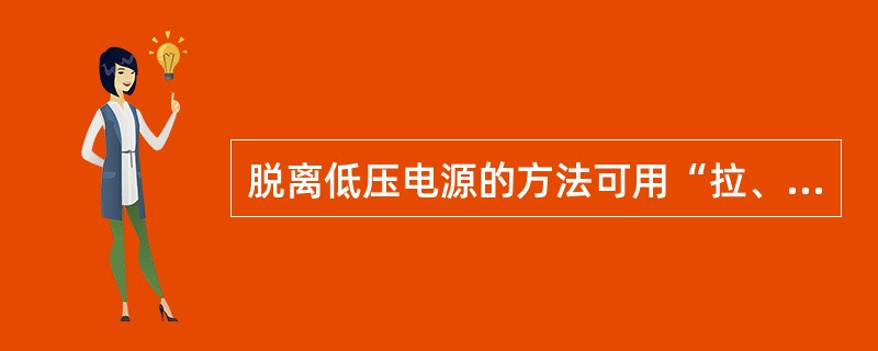 脱离低压电源的方法可用“拉、切、挑、拽”四个字概括。