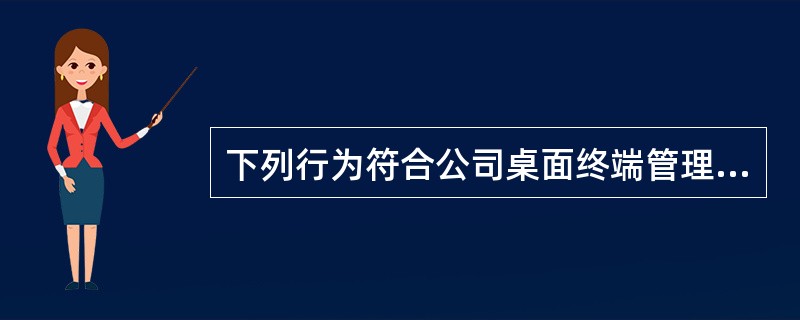 下列行为符合公司桌面终端管理要求的是（）。