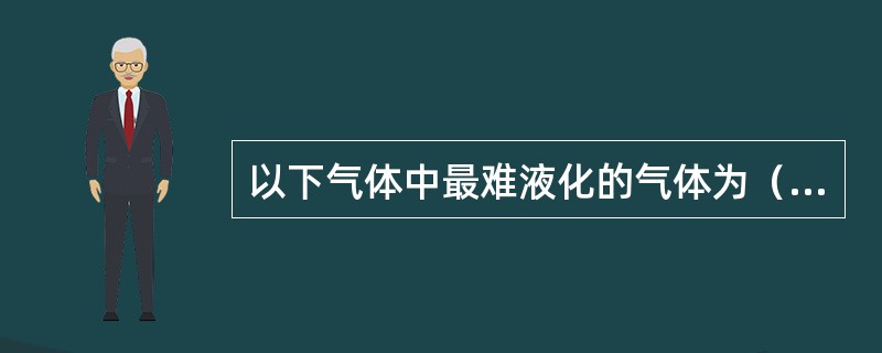 以下气体中最难液化的气体为（）。